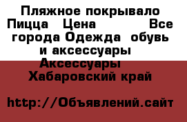 Пляжное покрывало Пицца › Цена ­ 1 200 - Все города Одежда, обувь и аксессуары » Аксессуары   . Хабаровский край